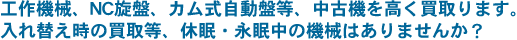 工作機械、NC旋盤、カム式自動盤等、中古機を高く買取ります。入れ替え時の買取等、休眠・永眠中の機械はありませんか？
