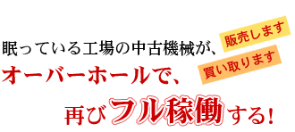 眠っている工場の中古機械が、オーバーホールで、再びフル稼働する！